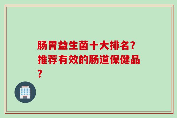 肠胃益生菌十大排名?推荐有效的肠道保健品? 肠胃益生菌十大排名?推荐有效的肠道保健品?