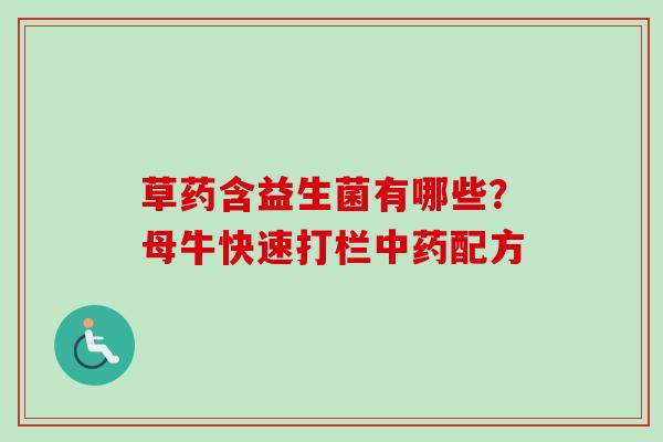 草药含益生菌有哪些?母牛快速打栏配方 草药含益生菌有哪些?母牛快速打栏配方