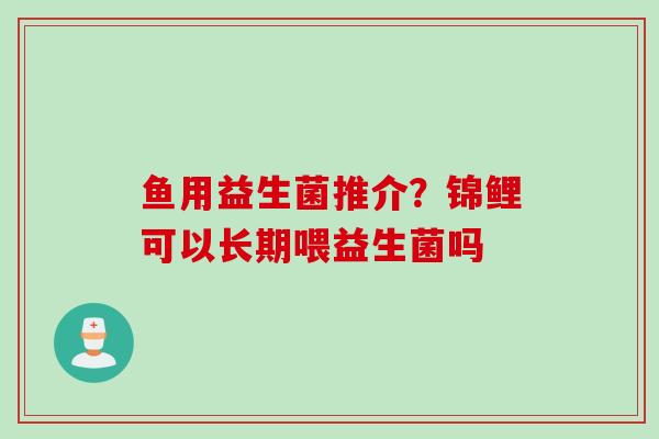鱼用益生菌推介?锦鲤可以长期喂益生菌吗 鱼用益生菌推介?锦鲤可以长期喂益生菌吗