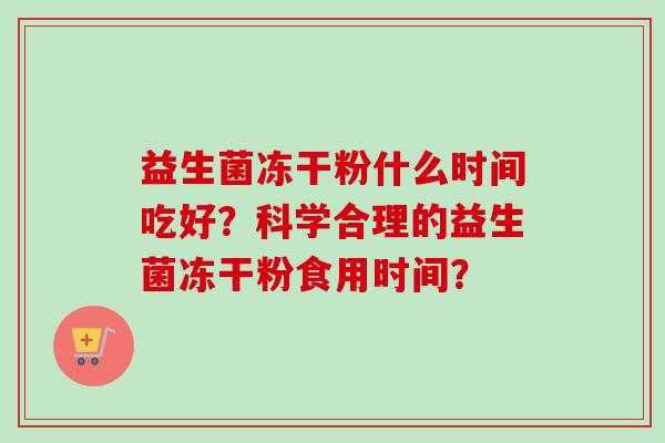 益生菌冻干粉什么时间吃好?科学合理的益生菌冻干粉食用时间? 益生菌冻干粉什么时间吃好?科学合理的益生菌冻干粉食用时间?