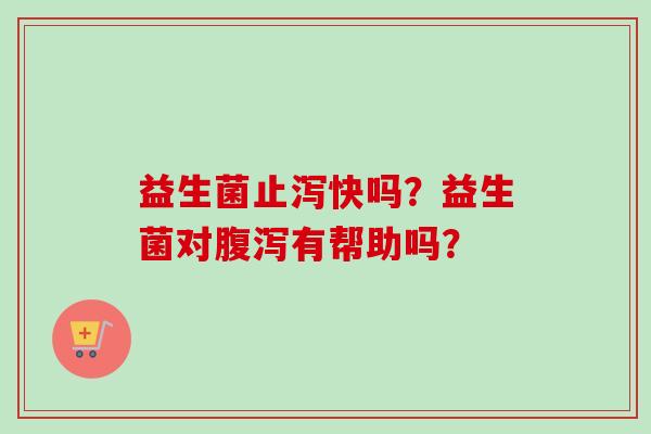 益生菌止泻快吗?益生菌对有帮助吗? 益生菌止泻快吗?益生菌对有帮助吗?