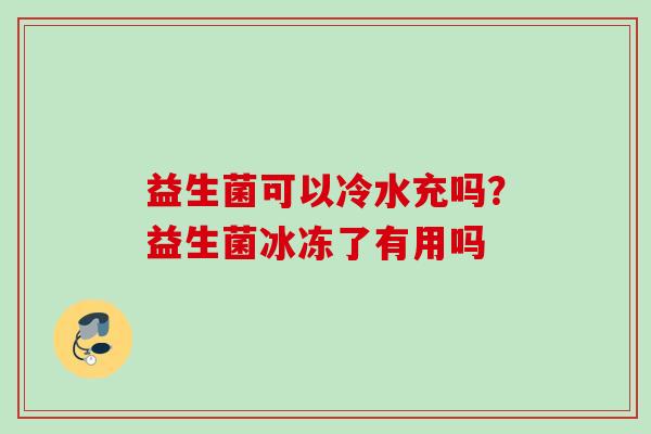 益生菌可以冷水充吗？益生菌冰冻了有用吗