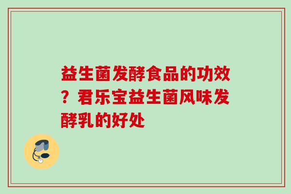 益生菌发酵食品的功效?君乐宝益生菌风味发酵乳的好处 益生菌发酵食品的功效?君乐宝益生菌风味发酵乳的好处
