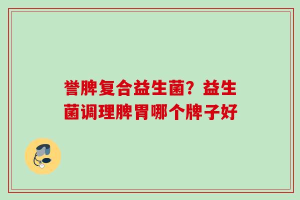 誉脾复合益生菌？益生菌调理脾胃哪个牌子好