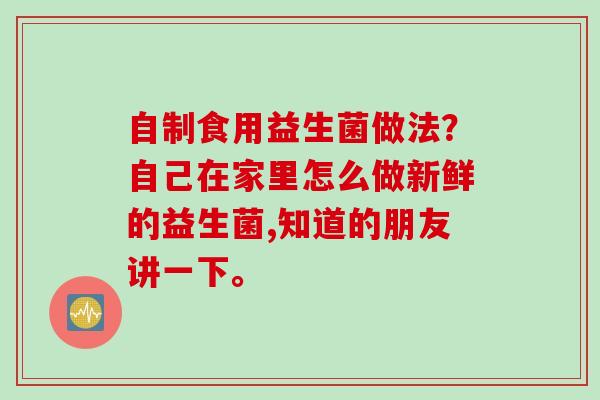 自制食用益生菌做法？自己在家里怎么做新鲜的益生菌,知道的朋友讲一下。