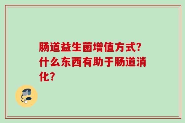肠道益生菌增值方式？什么东西有助于肠道消化？