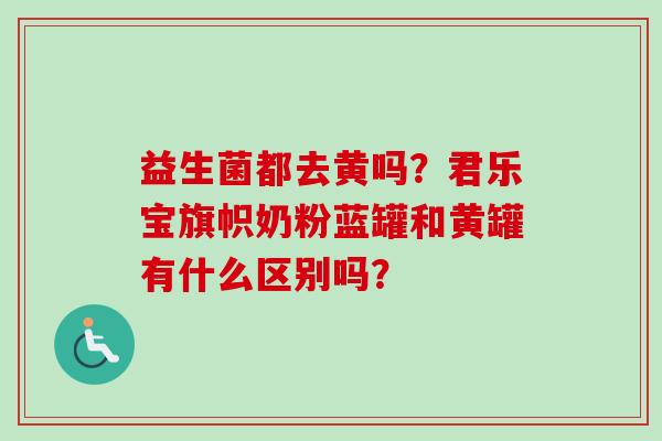 益生菌都去黄吗？君乐宝旗帜奶粉蓝罐和黄罐有什么区别吗？