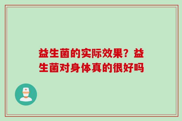 益生菌的实际效果?益生菌对身体真的很好吗 益生菌的实际效果?益生菌对身体真的很好吗