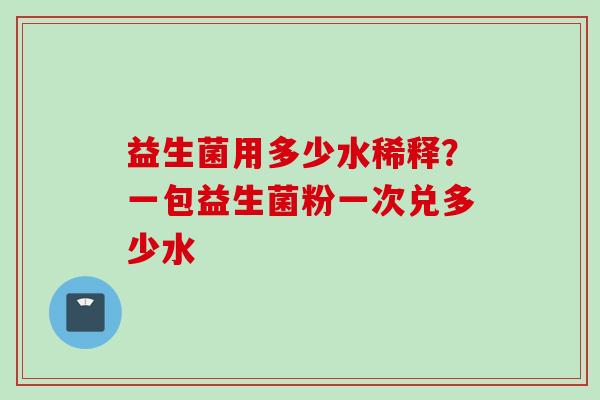 益生菌用多少水稀释?一包益生菌粉一次兑多少水 益生菌用多少水稀释?一包益生菌粉一次兑多少水