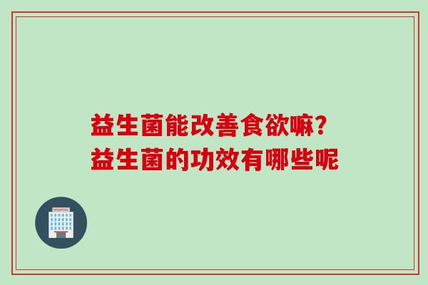益生菌能改善嘛?益生菌的功效有哪些呢 益生菌能改善嘛?益生菌的功效有哪些呢