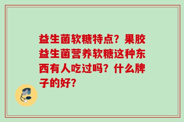 益生菌软糖特点?果胶益生菌营养软糖这种东西有人吃过吗?什么牌子的好? 益生菌软糖特点?果胶益生菌营养软糖这种东西有人吃过吗?什么牌子的好?