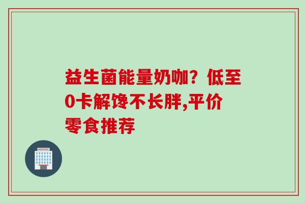 益生菌能量奶咖?低至0卡解馋不长胖,平价零食推荐 益生菌能量奶咖?低至0卡解馋不长胖,平价零食推荐