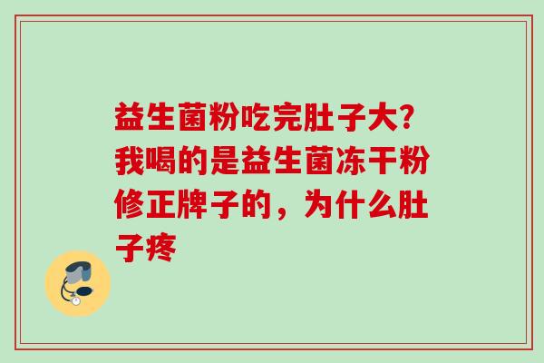 益生菌粉吃完肚子大?我喝的是益生菌冻干粉修正牌子的,为什么肚子疼 益生菌粉吃完肚子大?我喝的是益生菌冻干粉修正牌子的,为什么肚子疼