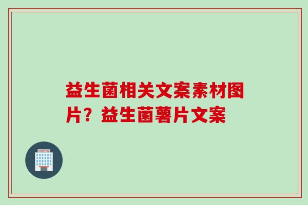 益生菌相关文案素材图片？益生菌薯片文案