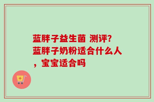 蓝胖子益生菌 测评?蓝胖子奶粉适合什么人,宝宝适合吗 蓝胖子益生菌 测评?蓝胖子奶粉适合什么人,宝宝适合吗
