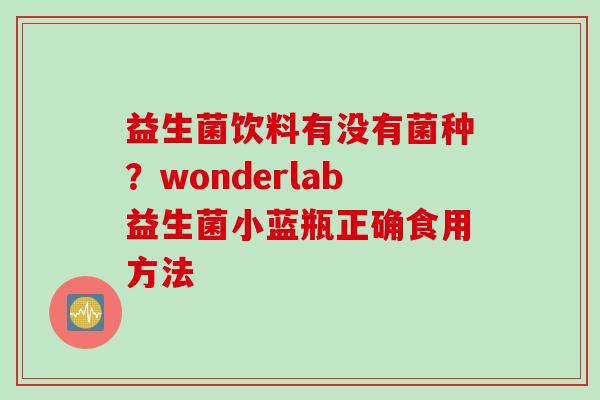 益生菌饮料有没有菌种?wonderlab益生菌小蓝瓶正确食用方法 益生菌饮料有没有菌种?wonderlab益生菌小蓝瓶正确食用方法