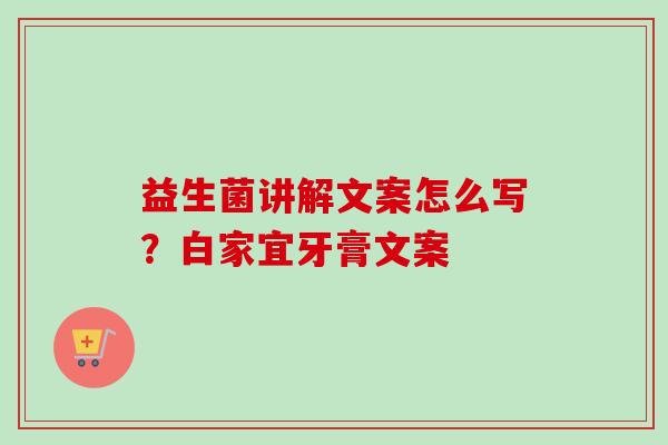 益生菌讲解文案怎么写？白家宜牙膏文案