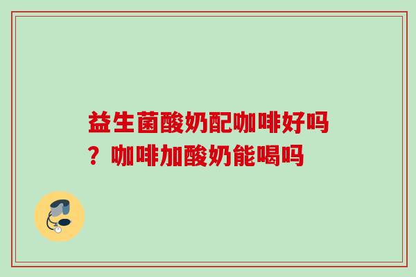 益生菌酸奶配咖啡好吗?咖啡加酸奶能喝吗 益生菌酸奶配咖啡好吗?咖啡加酸奶能喝吗