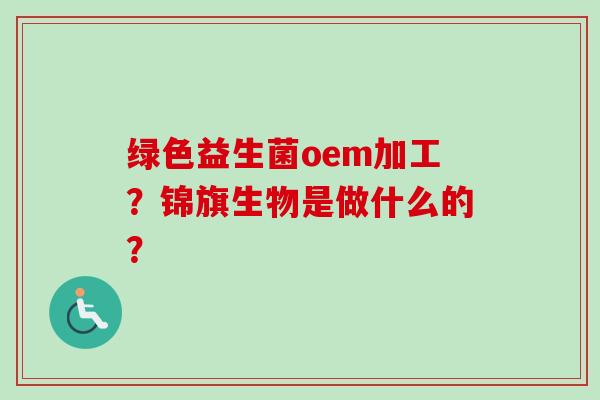 绿色益生菌oem加工？锦旗生物是做什么的？