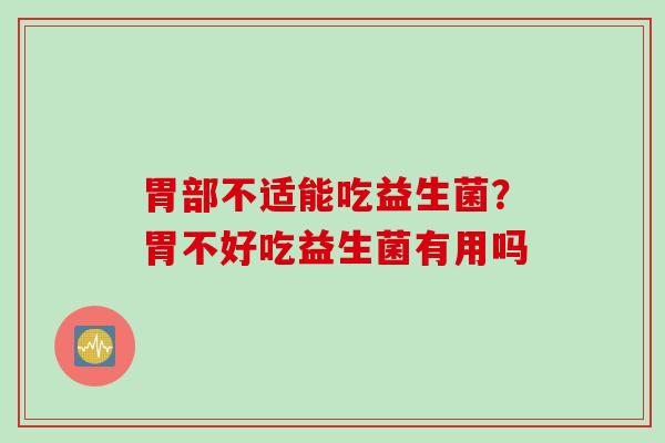 胃部不适能吃益生菌？胃不好吃益生菌有用吗