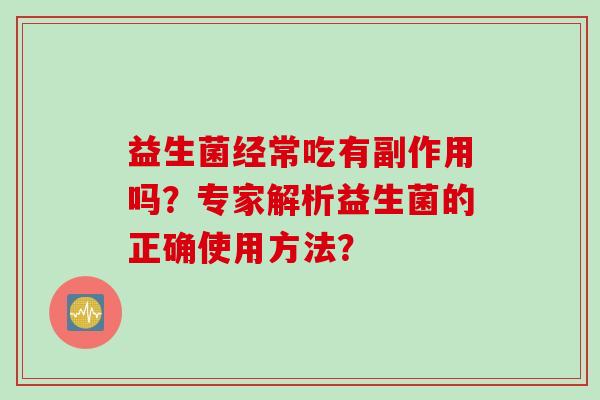 益生菌经常吃有副作用吗?专家解析益生菌的正确使用方法? 益生菌经常吃有副作用吗?专家解析益生菌的正确使用方法?