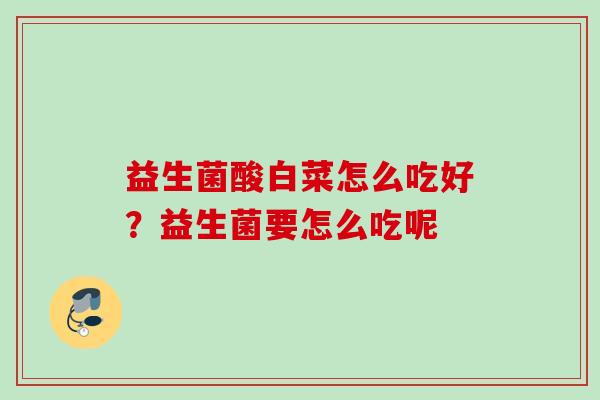 益生菌酸白菜怎么吃好?益生菌要怎么吃呢 益生菌酸白菜怎么吃好?益生菌要怎么吃呢