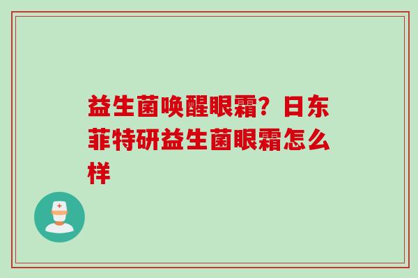益生菌唤醒眼霜?日东菲特研益生菌眼霜怎么样 益生菌唤醒眼霜?日东菲特研益生菌眼霜怎么样