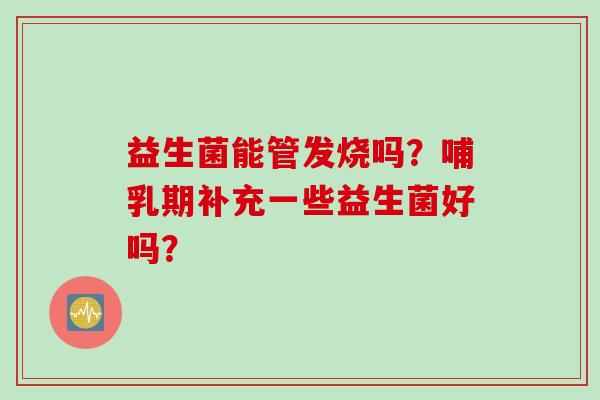 益生菌能管发烧吗?哺乳期补充一些益生菌好吗? 益生菌能管发烧吗?哺乳期补充一些益生菌好吗?
