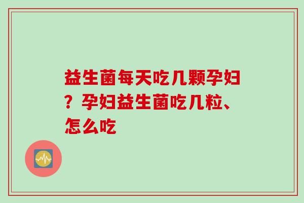 益生菌每天吃几颗孕妇？孕妇益生菌吃几粒、怎么吃