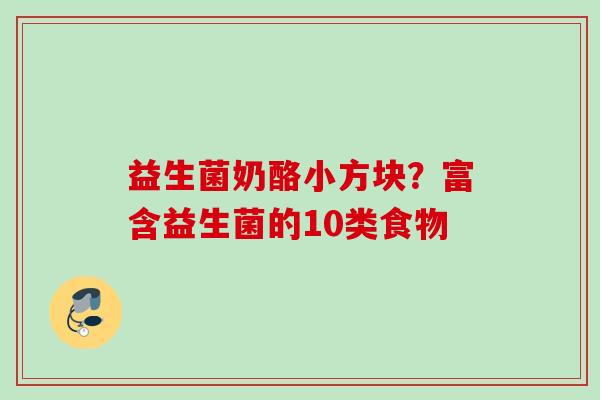 益生菌奶酪小方块?富含益生菌的10类食物 益生菌奶酪小方块?富含益生菌的10类食物