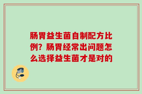 肠胃益生菌自制配方比例?肠胃经常出问题怎么选择益生菌才是对的 肠胃益生菌自制配方比例?肠胃经常出问题怎么选择益生菌才是对的