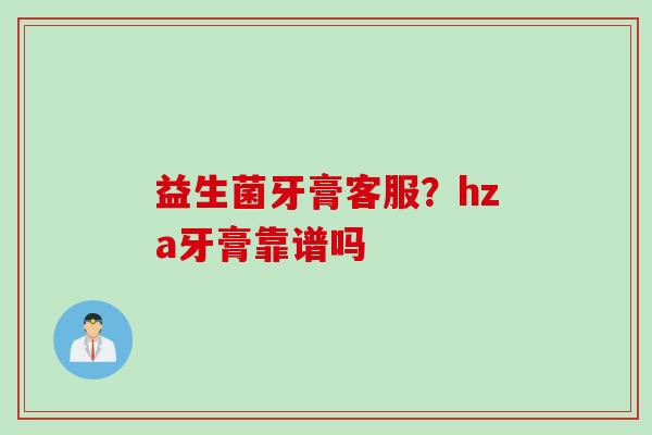 益生菌牙膏客服?hza牙膏靠谱吗 益生菌牙膏客服?hza牙膏靠谱吗