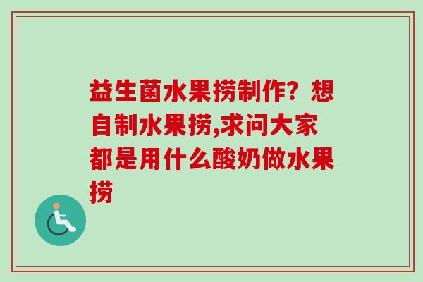 益生菌水果捞制作?想自制水果捞,求问大家都是用什么酸奶做水果捞 益生菌水果捞制作?想自制水果捞,求问大家都是用什么酸奶做水果捞