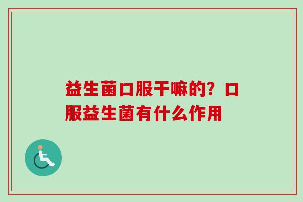 益生菌口服干嘛的?口服益生菌有什么作用 益生菌口服干嘛的?口服益生菌有什么作用