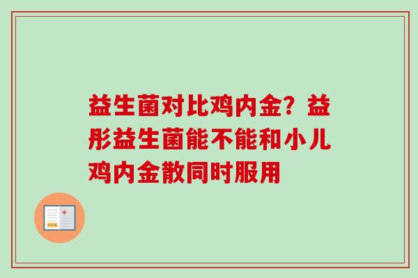 益生菌对比鸡内金?益彤益生菌能不能和小儿鸡内金散同时服用 益生菌对比鸡内金?益彤益生菌能不能和小儿鸡内金散同时服用