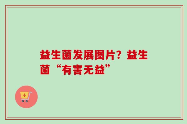 益生菌发展图片?益生菌“有害无益” 益生菌发展图片?益生菌“有害无益”
