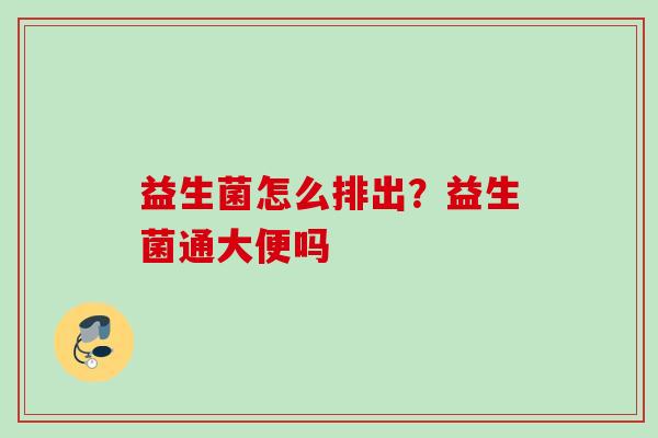 益生菌怎么排出?益生菌通大便吗 益生菌怎么排出?益生菌通大便吗