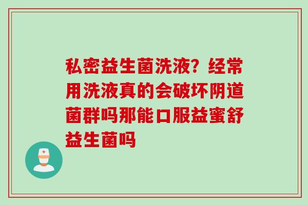 私密益生菌洗液?经常用洗液真的会破坏菌群吗那能口服益蜜舒益生菌吗 私密益生菌洗液?经常用洗液真的会破坏菌群吗那能口服益蜜舒益生菌吗
