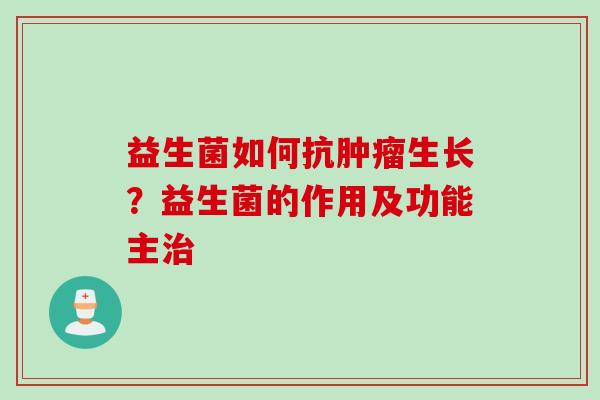 益生菌如何抗生长?益生菌的作用及功能主 益生菌如何抗生长?益生菌的作用及功能主