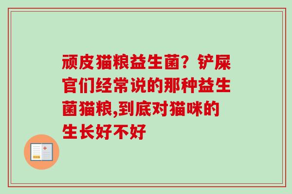 顽皮猫粮益生菌?铲屎官们经常说的那种益生菌猫粮,到底对猫咪的生长好不好 顽皮猫粮益生菌?铲屎官们经常说的那种益生菌猫粮,到底对猫咪的生长好不好