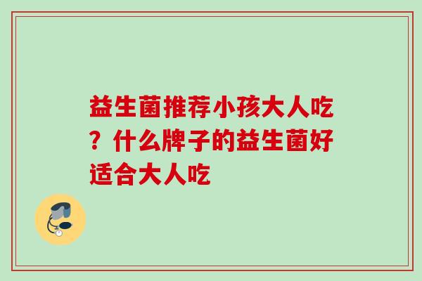 益生菌推荐小孩大人吃？什么牌子的益生菌好适合大人吃