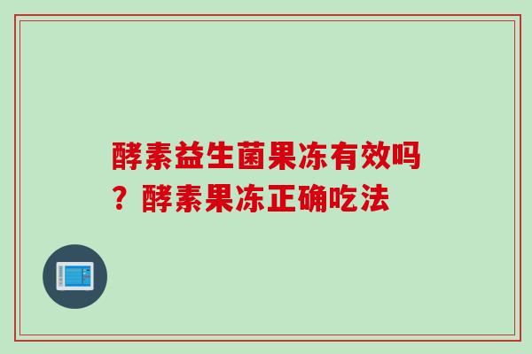 酵素益生菌果冻有效吗？酵素果冻正确吃法