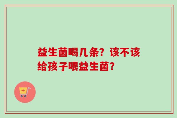 益生菌喝几条?该不该给孩子喂益生菌? 益生菌喝几条?该不该给孩子喂益生菌?