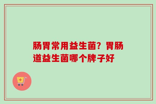肠胃常用益生菌？道益生菌哪个牌子好