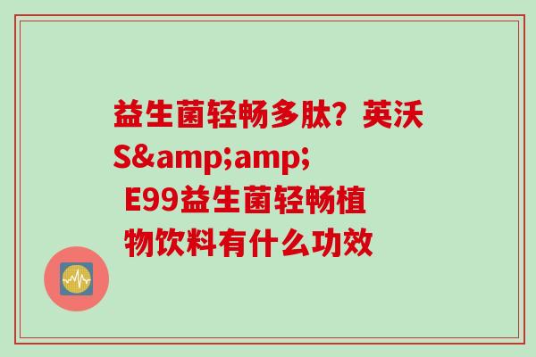益生菌轻畅多肽？英沃S&amp; E99益生菌轻畅植 物饮料有什么功效