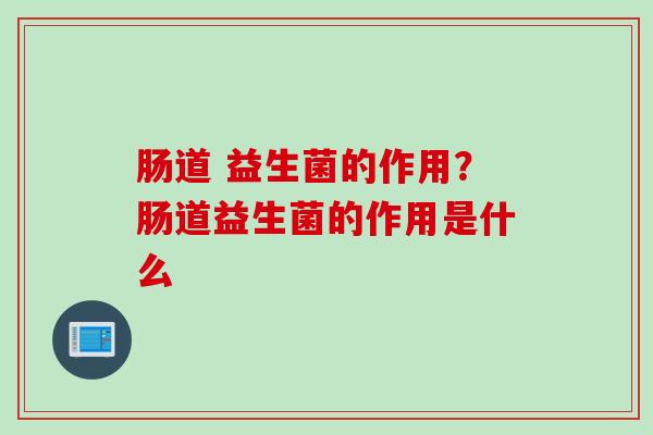 肠道 益生菌的作用？肠道益生菌的作用是什么