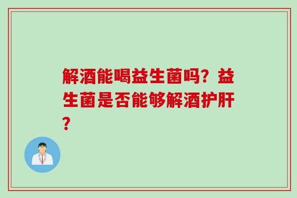 解酒能喝益生菌吗？益生菌是否能够解酒？