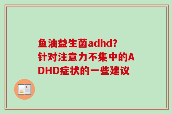 鱼油益生菌adhd？针对注意力不集中的ADHD症状的一些建议