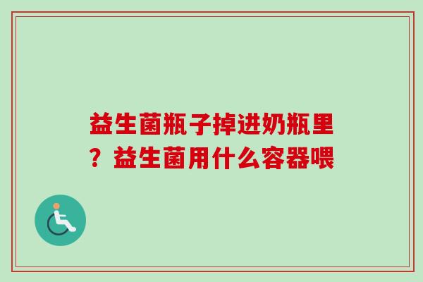 益生菌瓶子掉进奶瓶里？益生菌用什么容器喂