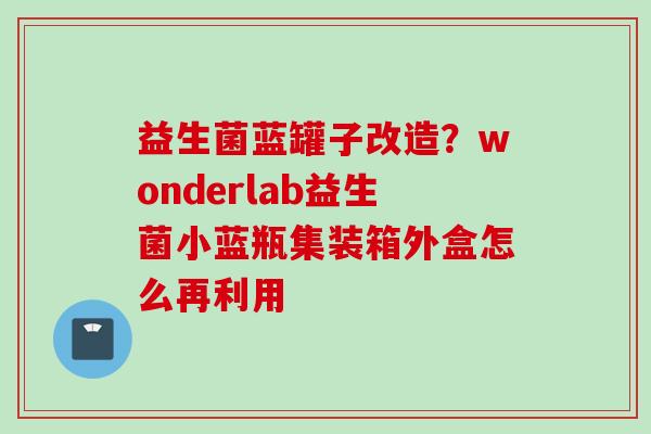 益生菌蓝罐子改造？wonderlab益生菌小蓝瓶集装箱外盒怎么再利用